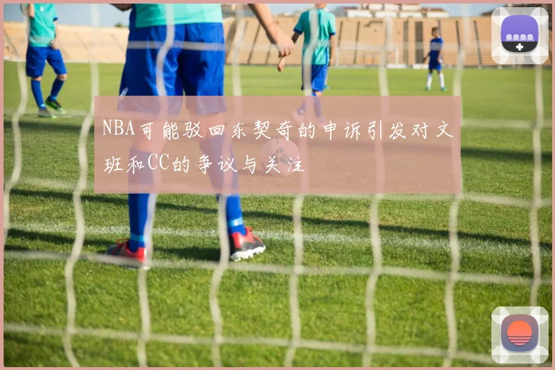 NBA可能驳回东契奇的申诉引发对文班和CC的争议与关注
