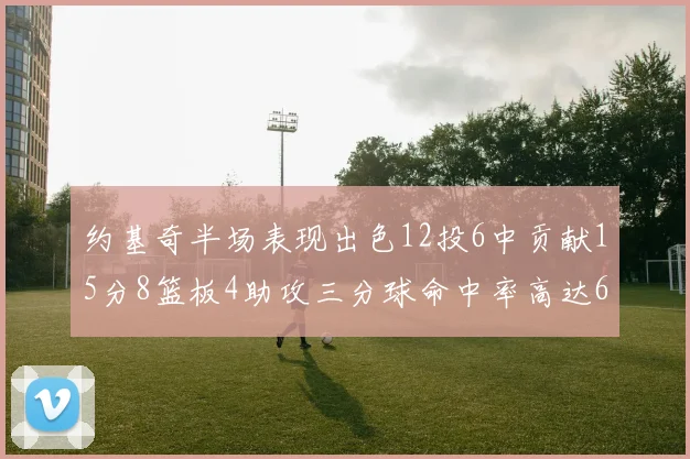 约基奇半场表现出色12投6中贡献15分8篮板4助攻三分球命中率高达667