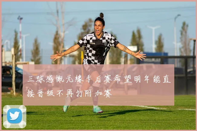 三球感慨无缘季后赛希望明年能直接晋级不再打附加赛