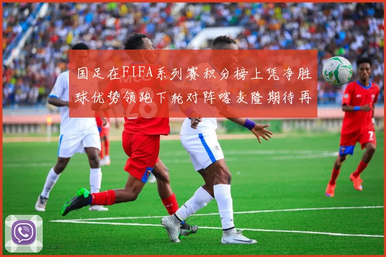 国足在FIFA系列赛积分榜上凭净胜球优势领跑下轮对阵喀麦隆期待再创佳绩
