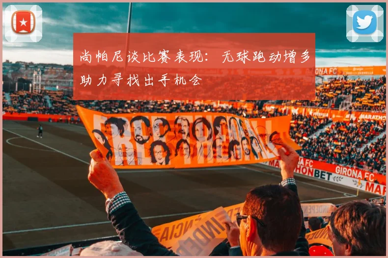 尚帕尼谈比赛表现：无球跑动增多助力寻找出手机会