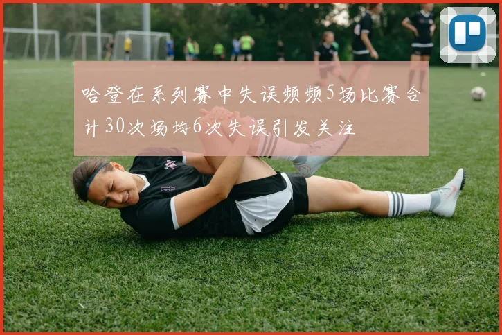 哈登在系列赛中失误频频5场比赛合计30次场均6次失误引发关注
