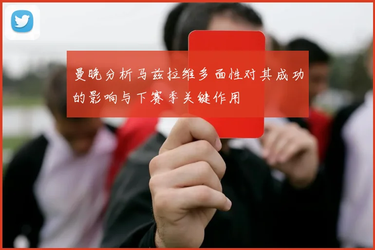 曼晚分析马兹拉维多面性对其成功的影响与下赛季关键作用