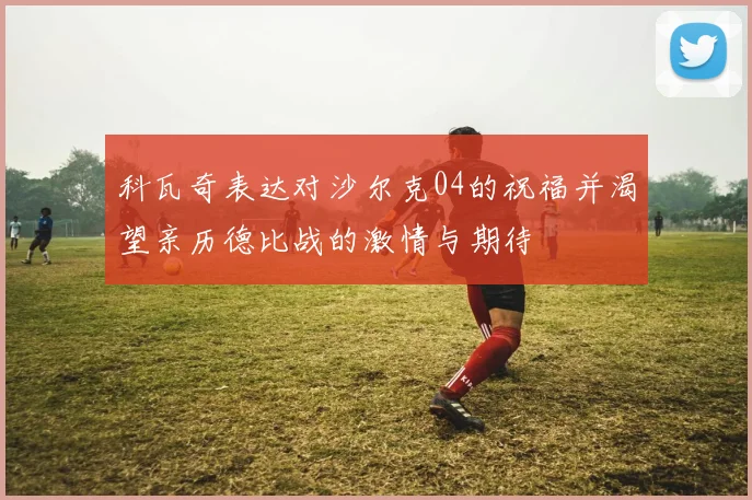 科瓦奇表达对沙尔克04的祝福并渴望亲历德比战的激情与期待