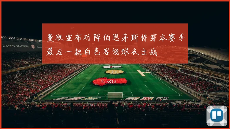 曼联宣布对阵伯恩茅斯将穿本赛季最后一款白色客场球衣出战