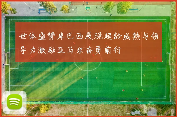 世体盛赞库巴西展现超龄成熟与领导力激励亚马尔奋勇前行