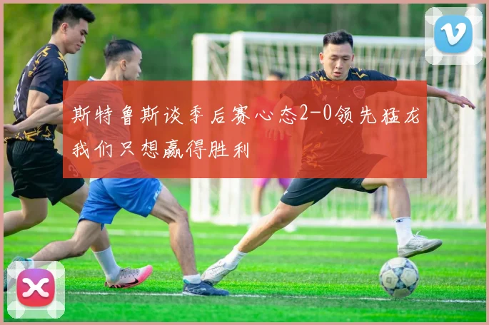 斯特鲁斯谈季后赛心态2-0领先猛龙我们只想赢得胜利