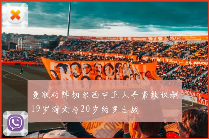 曼联对阵切尔西中卫人手紧缺仅剩19岁海文与20岁约罗出战