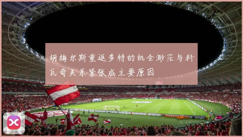胡梅尔斯重返多特的机会渺茫与科瓦奇关系紧张成主要原因