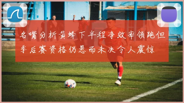 名嘴分析黄蜂下半程净效率领跑但季后赛资格仍悬而未决令人震惊