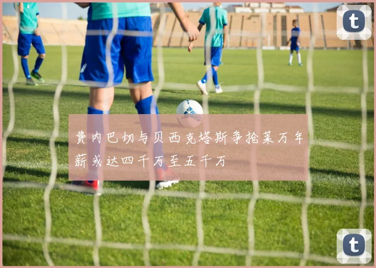 费内巴切与贝西克塔斯争抢莱万年薪或达四千万至五千万