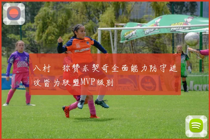 八村塁称赞东契奇全面能力防守进攻皆为联盟MVP级别
