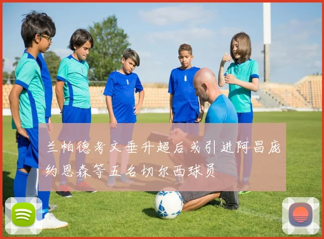 兰帕德考文垂升超后或引进阿昌庞约恩森等五名切尔西球员