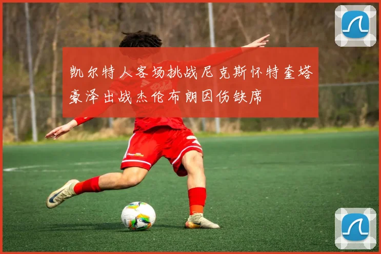 凯尔特人客场挑战尼克斯怀特奎塔豪泽出战杰伦布朗因伤缺席