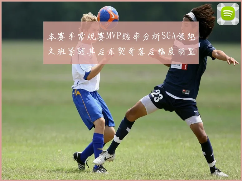 本赛季常规赛MVP赔率分析SGA领跑文班紧随其后东契奇落后幅度明显