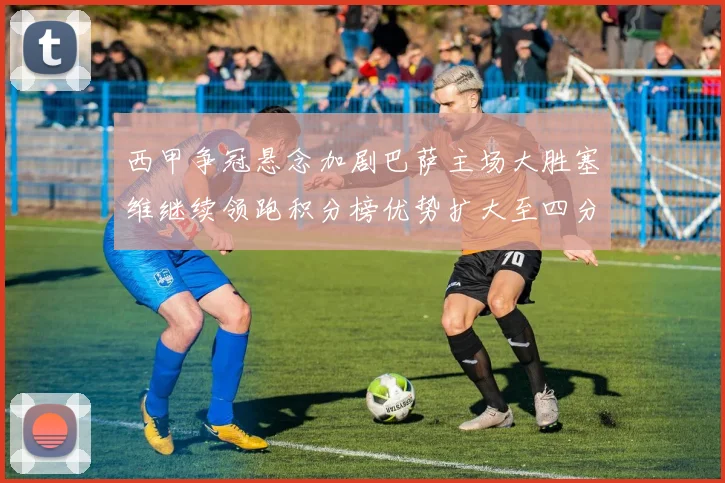 西甲争冠悬念加剧巴萨主场大胜塞维继续领跑积分榜优势扩大至四分