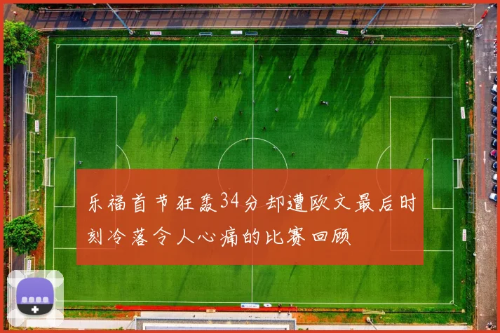 乐福首节狂轰34分却遭欧文最后时刻冷落令人心痛的比赛回顾