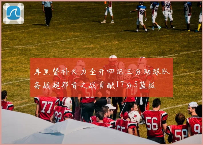 库里替补火力全开四记三分助球队备战超邓肯之战贡献17分5篮板