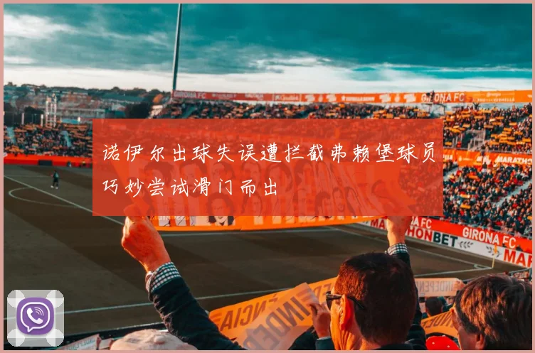 诺伊尔出球失误遭拦截弗赖堡球员巧妙尝试滑门而出