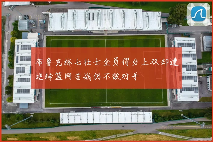 布鲁克林七壮士全员得分上双却遭逆转篮网苦战仍不敌对手