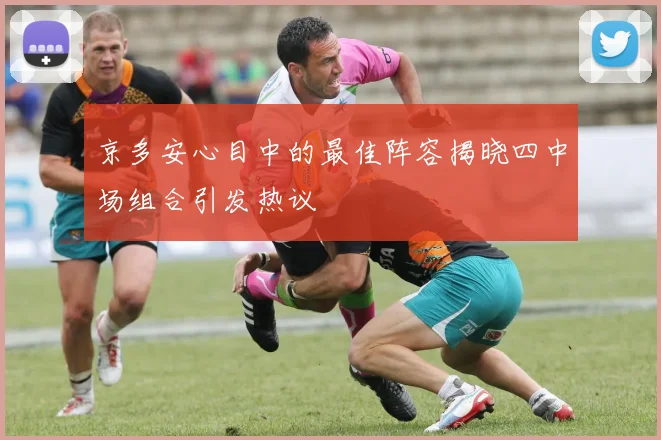 京多安心目中的最佳阵容揭晓四中场组合引发热议