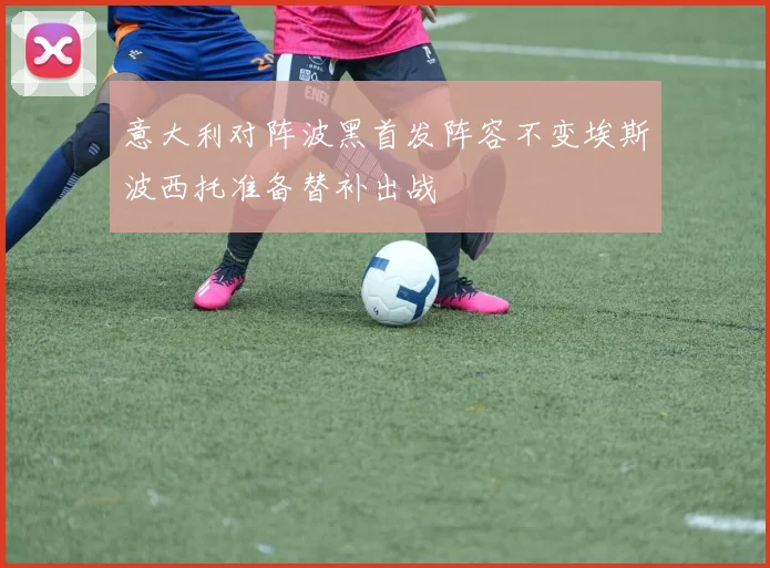 意大利对阵波黑首发阵容不变埃斯波西托准备替补出战