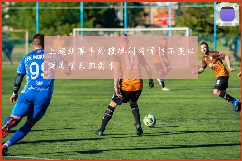 土超新赛季外援规则将保持不变以满足俱乐部需求