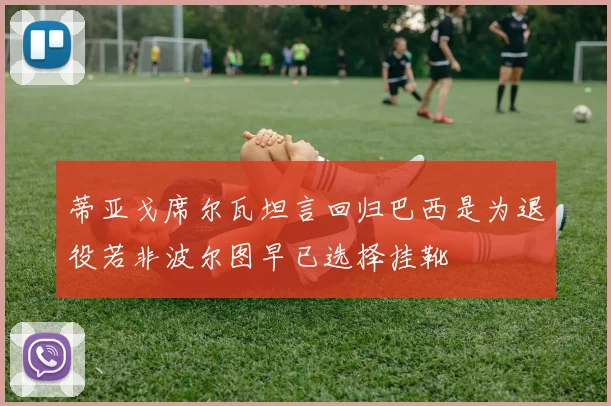 蒂亚戈席尔瓦坦言回归巴西是为退役若非波尔图早已选择挂靴