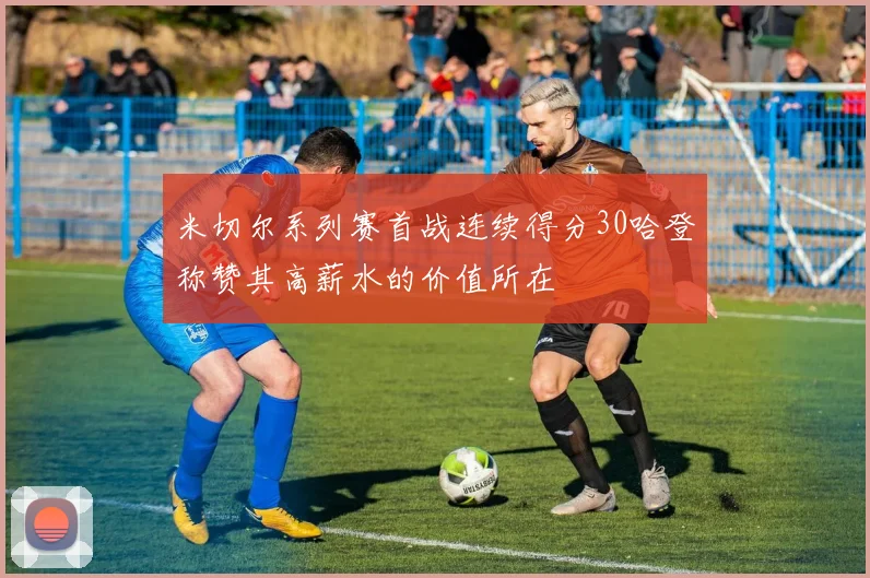 米切尔系列赛首战连续得分30哈登称赞其高薪水的价值所在