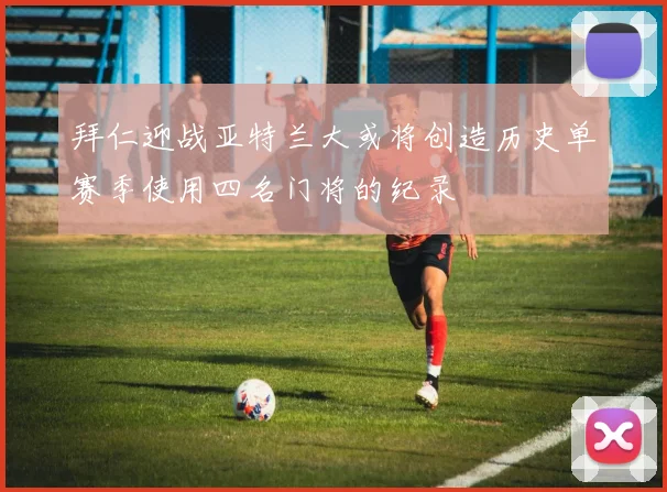 拜仁迎战亚特兰大或将创造历史单赛季使用四名门将的纪录