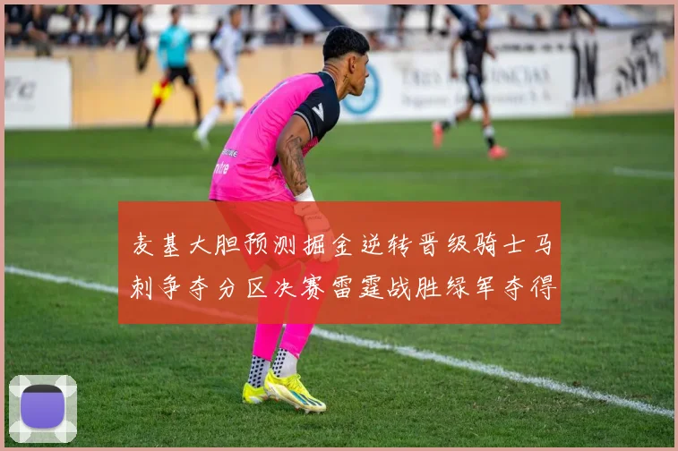 麦基大胆预测掘金逆转晋级骑士马刺争夺分区决赛雷霆战胜绿军夺得总冠军